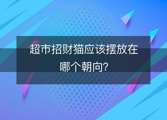 超市招财猫应该摆放在哪个朝向？