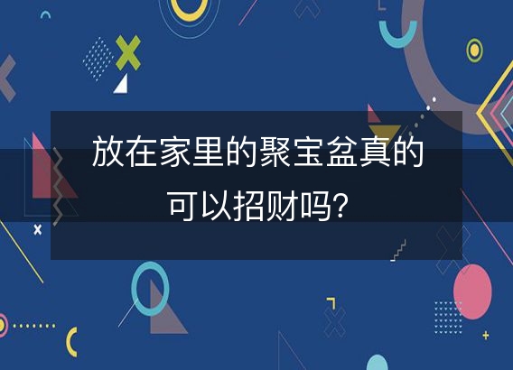 放在家里的聚宝盆真的可以招财吗？