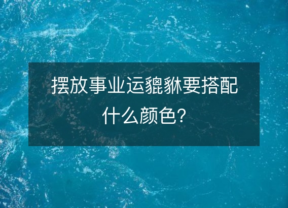 摆放事业运貔貅要搭配什么颜色？