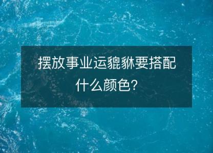 摆放事业运貔貅要搭配什么颜色？