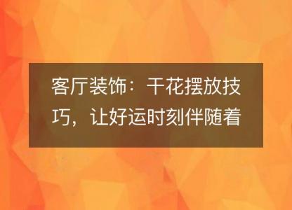 客厅装饰：干花摆放技巧，让好运时刻伴随着你