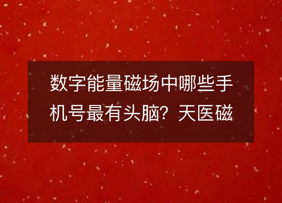 数字能量磁场中哪些手机号最有头脑？天医磁场天资聪颖