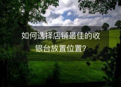 如何选择店铺最佳的收银台放置位置？