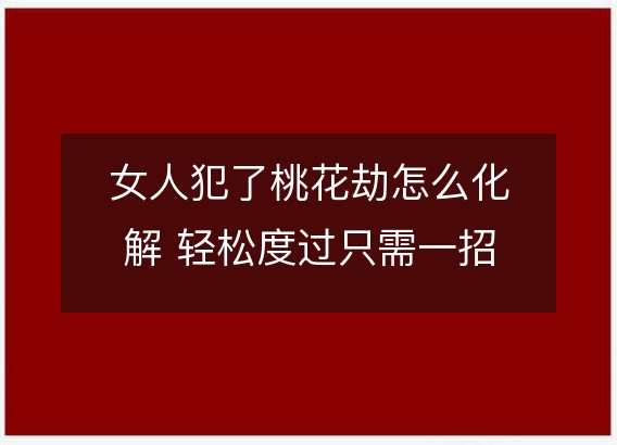 女人犯了桃花劫怎么化解 轻松度过只需一招