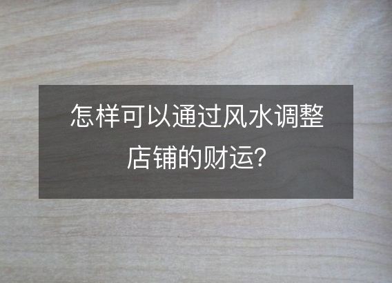 怎样可以通过风水调整店铺的财运？